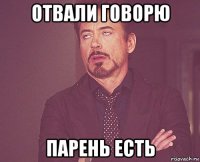 отвали говорю парень есть