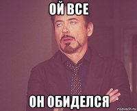 ой все он обиделся