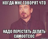 когда мне говорят что надо перестать делать самоотсос