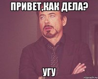 привет,как дела? угу