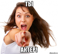 ты актер!