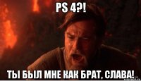 ps 4?! ты был мне как брат, слава!