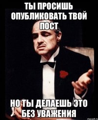 Ты просишь опубликовать твой пост Но ты делаешь это без уважения