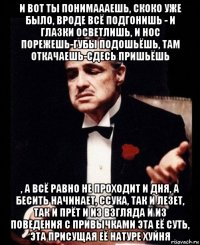 и вот ты понимаааешь, скоко уже было, вроде всё подгонишь - и глазки осветлишь, и нос порежешь-губы подошьёшь, там откачаешь-сдесь пришьёшь , а всё равно не проходит и дня, а бесить начинает, ссука, так и лезет, так и прёт и из взгляда и из поведения с привычками эта её суть, эта присущая её натуре хуйня