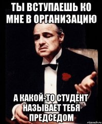 ты вступаешь ко мне в организацию а какой-то студент называет тебя председом