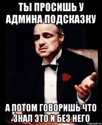 ты просишь у админа подсказку а потом говоришь что знал это и без него