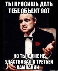 ты просишь дать тебе объект 907 но ты даже не участвовал в третьей кампании...