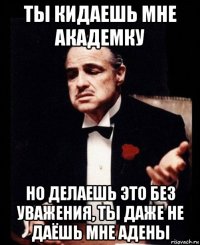 ты кидаешь мне академку но делаешь это без уважения, ты даже не даёшь мне адены