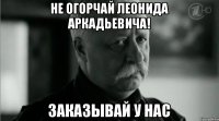 Не огорчай Леонида Аркадьевича! заказывай у нас