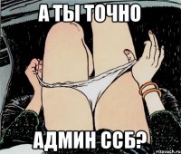 А ТЫ ТОЧНО АДМИН ССБ?