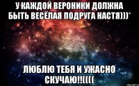 У каждой Вероники должна быть весёлая подруга Настя)))* Люблю тебя и ужасно скучаю!!((((