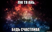 лю тя ань будь счастлива*