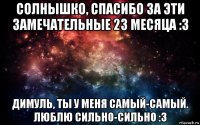 солнышко, спасибо за эти замечательные 23 месяца :3 димуль, ты у меня самый-самый. люблю сильно-сильно :3