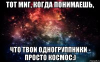 тот миг, когда понимаешь, что твои одногруппники - просто космос:)