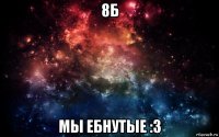 8б мы ебнутые :3