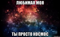 любимая моя ты просто космос