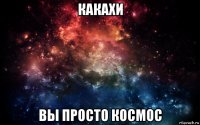 какахи вы просто космос