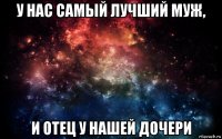 у нас самый лучший муж, и отец у нашей дочери