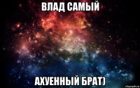 влад самый ахуенный брат)