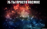 7б ты просто космос 