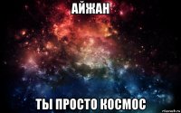 айжан ты просто космос