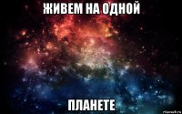 живем на одной планете