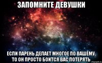 запомните девушки если парень делает многое по вашему, то он просто боится вас потерять