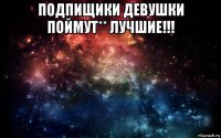 подпищики девушки поймут** лучшие!!! 