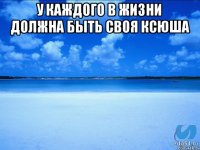 у каждого в жизни должна быть своя ксюша 