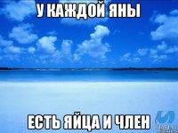 у каждой яны есть яйца и член