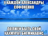 у каждой Александры Софоненко должен быть свой Хахмурат Бигмикавис