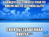 У каждого безумного лоха по имени Настя, должна быть Своя обезбашенная Викуха^^