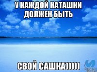 у каждой наташки должен быть свой сашка)))))