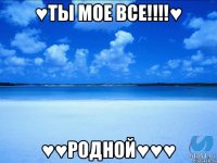 ♥Ты мое все!!!!♥ ♥♥Родной♥♥♥