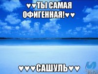 ♥♥Ты самая офигенная!♥♥ ♥♥♥Сашуль♥♥