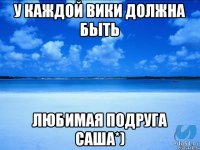 У каждой Вики должна быть Любимая подруга Саша*)