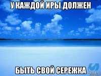 у каждой иры должен быть свой сережка