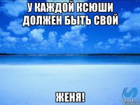 у каждой ксюши должен быть свой женя!