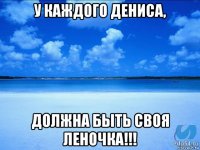 у каждого дениса, должна быть своя леночка!!!