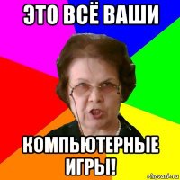 это всё ваши компьютерные игры!