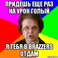 придешь еще раз на урок голый я тебя в Brazzers отдам