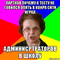 Партнов почему к тесту не говился опять в конра сити играл админисртраторов в школу