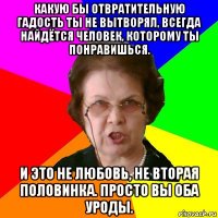 Какую бы отвратительную гадость ты не вытворял, всегда найдётся человек, которому ты понравишься. И это не любовь, не вторая половинка. Просто вы оба уроды.