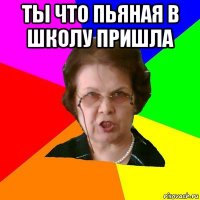 ты что пьяная в школу пришла 