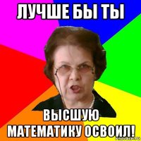 лучше бы ты высшую математику освоил!