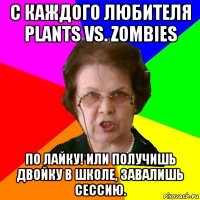С каждого любителя Plants vs. Zombies По лайку! Или получишь двойку в школе, завалишь сессию.