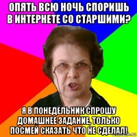 опять всю ночь споришь в интернете со старшими? я в понедельник спрошу домашнее задание, только посмей сказать что не сделал!