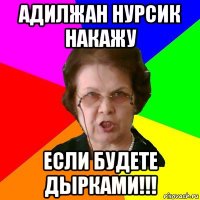 адилжан нурсик накажу если будете дырками!!!