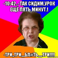 -10:42..-так сидим,урок ещё пять минут.! -три,,три,,,,бл#ть,,,,,три!!!!