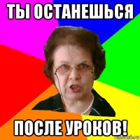 ты останешься после уроков!